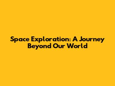 Space Exploration: A Journey Beyond Our World