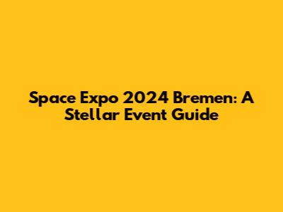 Space Expo 2024 Bremen: A Stellar Event Guide