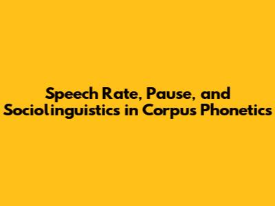 Speech Rate, Pause, and Sociolinguistics in Corpus Phonetics