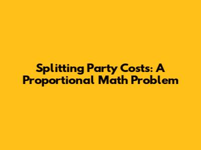 Splitting Party Costs: A Proportional Math Problem
