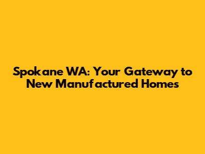 Spokane WA: Your Gateway to New Manufactured Homes