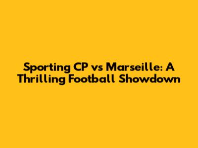 Sporting CP vs Marseille: A Thrilling Football Showdown