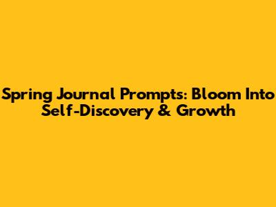 Spring Journal Prompts: Bloom Into Self-Discovery & Growth