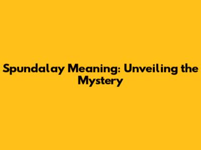 Spundalay Meaning: Unveiling the Mystery
