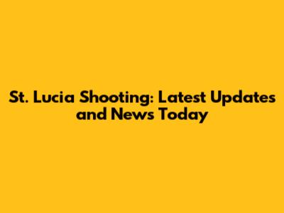 St. Lucia Shooting: Latest Updates and News Today