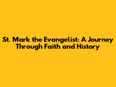 St. Mark the Evangelist: A Journey Through Faith and History