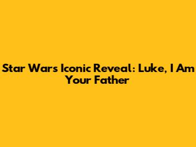 Star Wars' Iconic Reveal: 'Luke, I Am Your Father'