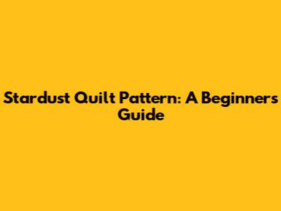Stardust Quilt Pattern: A Beginner's Guide