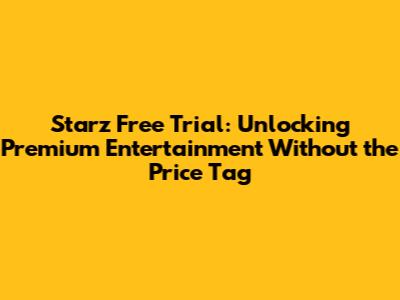 Starz Free Trial: Unlocking Premium Entertainment Without the Price Tag