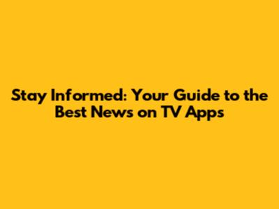Stay Informed: Your Guide to the Best News on TV Apps