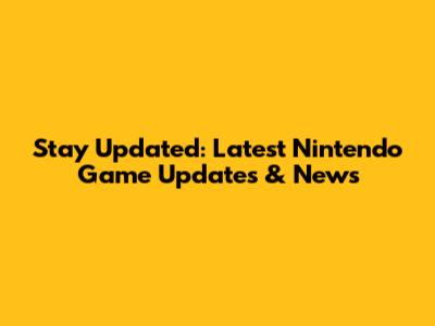 Stay Updated: Latest Nintendo Game Updates & News