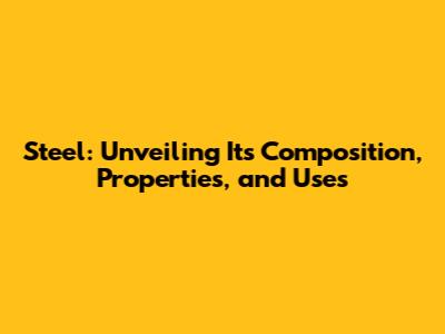 Steel: Unveiling Its Composition, Properties, and Uses