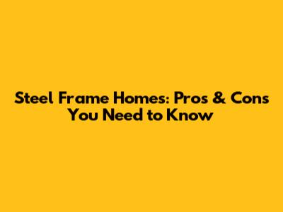 Steel Frame Homes: Pros & Cons You Need to Know