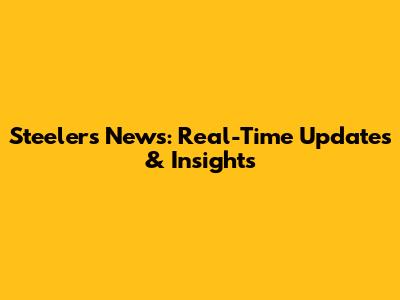 Steelers News: Real-Time Updates & Insights