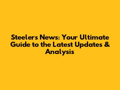 Steelers News: Your Ultimate Guide to the Latest Updates & Analysis
