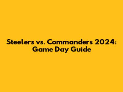 Steelers vs. Commanders 2024: Game Day Guide