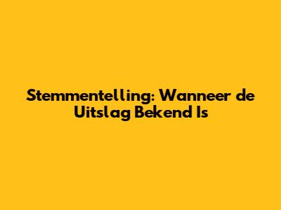 Stemmentelling: Wanneer de Uitslag Bekend Is