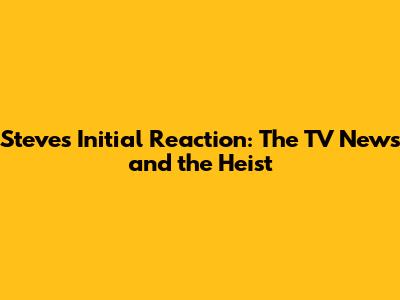 Steve's Initial Reaction: The TV News and the Heist