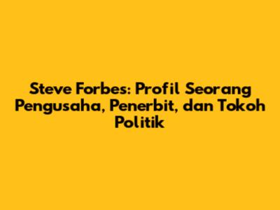 Steve Forbes: Profil Seorang Pengusaha, Penerbit, dan Tokoh Politik