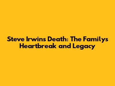 Steve Irwin's Death: The Family's Heartbreak and Legacy