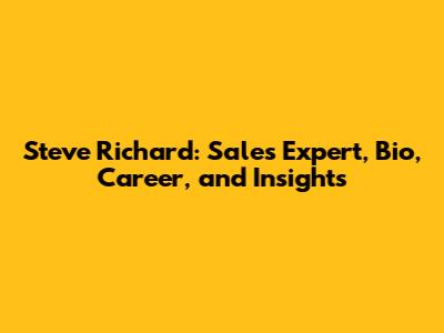 Steve Richard: Sales Expert, Bio, Career, and Insights