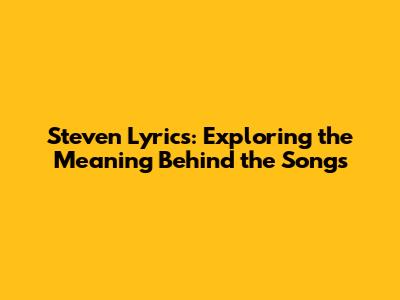 Steven Lyrics: Exploring the Meaning Behind the Songs