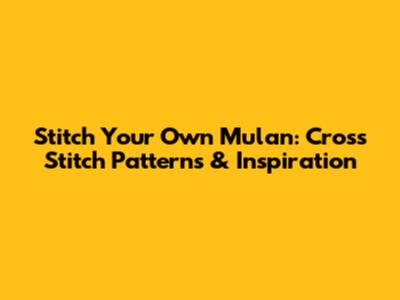 Stitch Your Own Mulan: Cross Stitch Patterns & Inspiration