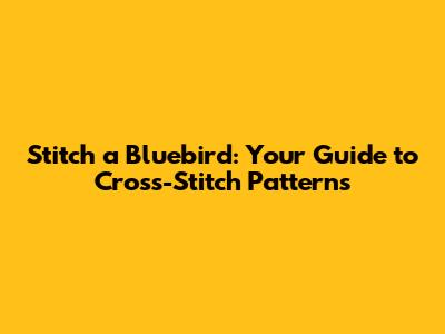 Stitch a Bluebird: Your Guide to Cross-Stitch Patterns