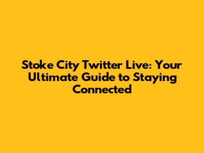 Stoke City Twitter Live: Your Ultimate Guide to Staying Connected