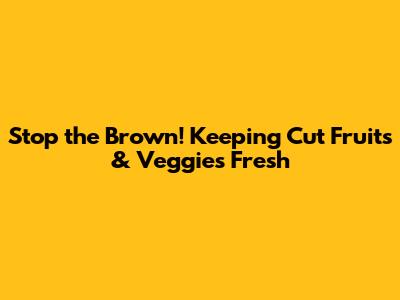 Stop the Brown! Keeping Cut Fruits & Veggies Fresh