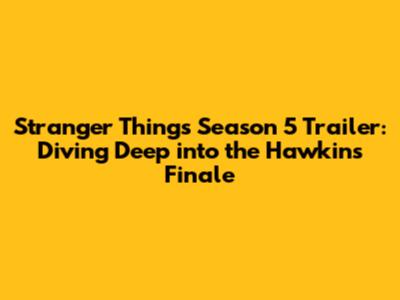 Stranger Things Season 5 Trailer: Diving Deep into the Hawkins Finale