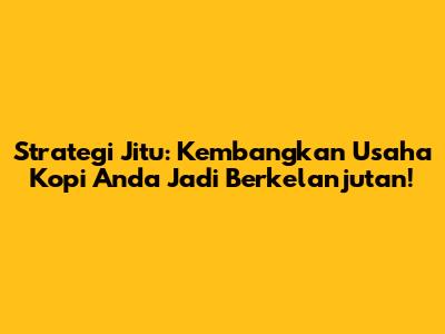 Strategi Jitu: Kembangkan Usaha Kopi Anda Jadi Berkelanjutan!
