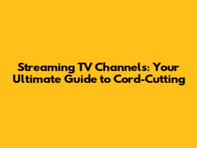Streaming TV Channels: Your Ultimate Guide to Cord-Cutting