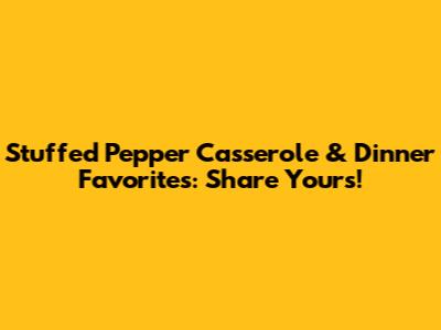 Stuffed Pepper Casserole & Dinner Favorites: Share Yours!