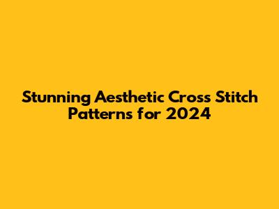 Stunning Aesthetic Cross Stitch Patterns for 2024