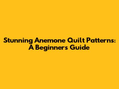 Stunning Anemone Quilt Patterns: A Beginner's Guide