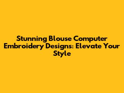 Stunning Blouse Computer Embroidery Designs: Elevate Your Style
