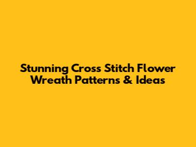 Stunning Cross Stitch Flower Wreath Patterns & Ideas