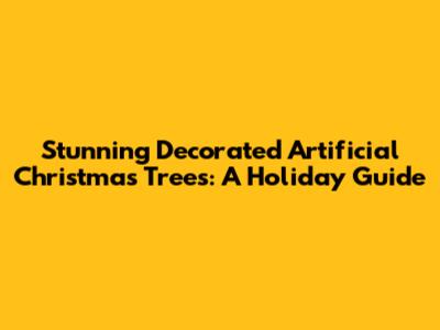 Stunning Decorated Artificial Christmas Trees: A Holiday Guide