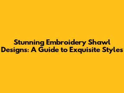Stunning Embroidery Shawl Designs: A Guide to Exquisite Styles