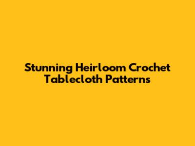 Stunning Heirloom Crochet Tablecloth Patterns