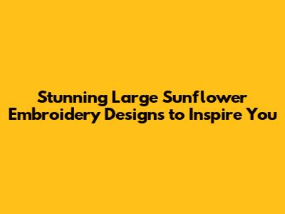 Stunning Large Sunflower Embroidery Designs to Inspire You