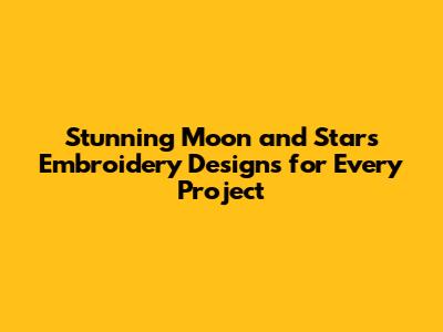 Stunning Moon and Stars Embroidery Designs for Every Project