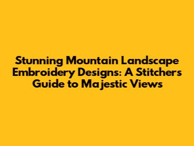 Stunning Mountain Landscape Embroidery Designs: A Stitcher's Guide to Majestic Views