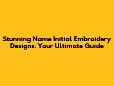 Stunning Name Initial Embroidery Designs: Your Ultimate Guide