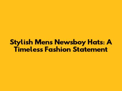 Stylish Men's Newsboy Hats: A Timeless Fashion Statement
