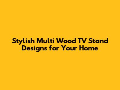 Stylish Multi Wood TV Stand Designs for Your Home