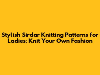 Stylish Sirdar Knitting Patterns for Ladies: Knit Your Own Fashion