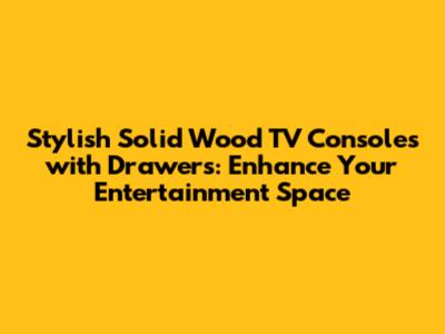 Stylish Solid Wood TV Consoles with Drawers: Enhance Your Entertainment Space