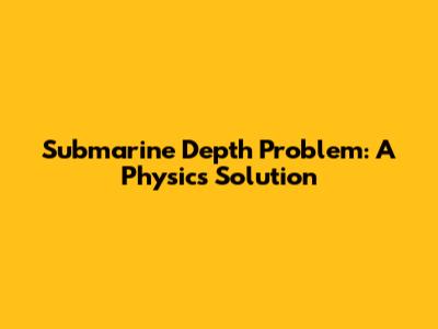 Submarine Depth Problem: A Physics Solution